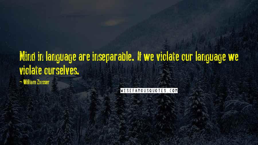 William Zinsser Quotes: Mind in language are inseparable. If we violate our language we violate ourselves.