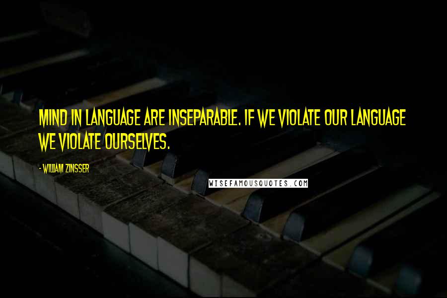 William Zinsser Quotes: Mind in language are inseparable. If we violate our language we violate ourselves.