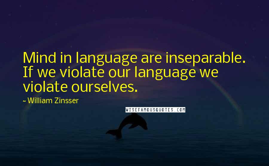 William Zinsser Quotes: Mind in language are inseparable. If we violate our language we violate ourselves.