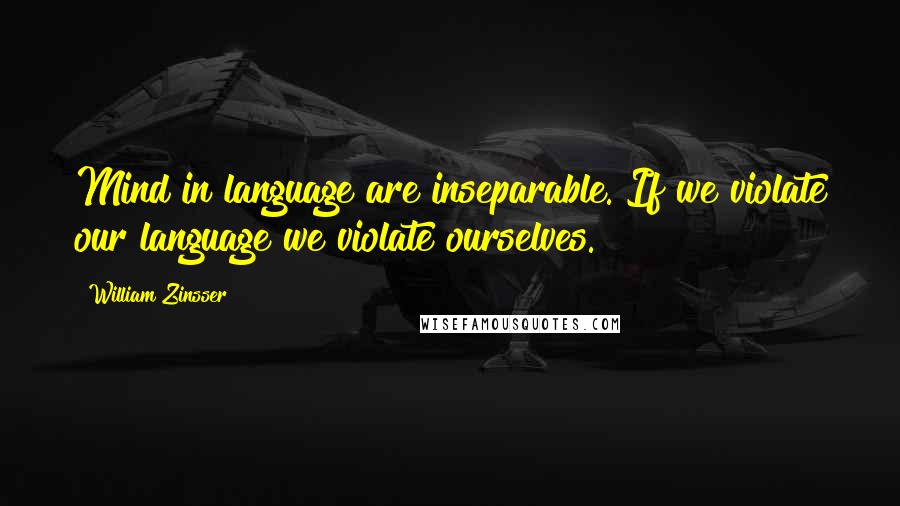 William Zinsser Quotes: Mind in language are inseparable. If we violate our language we violate ourselves.