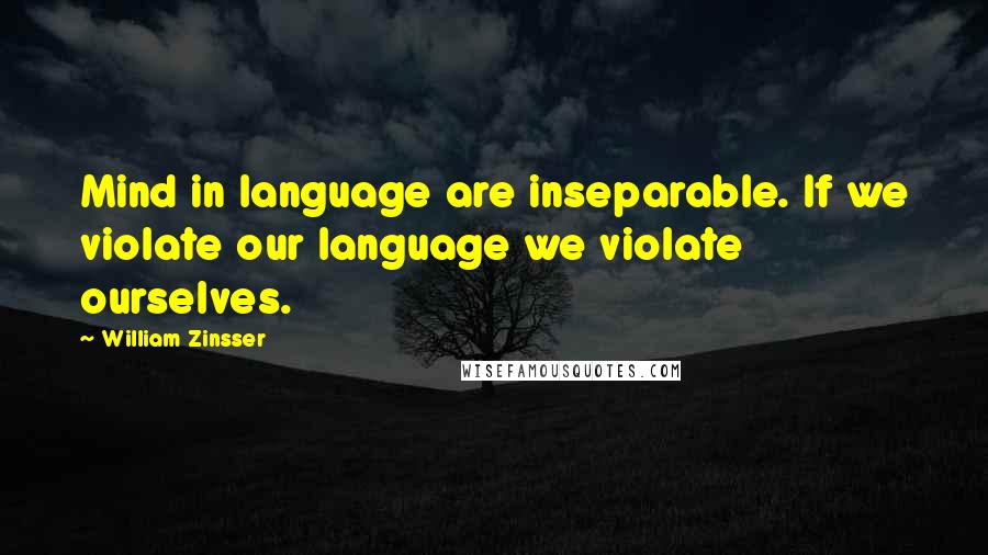 William Zinsser Quotes: Mind in language are inseparable. If we violate our language we violate ourselves.