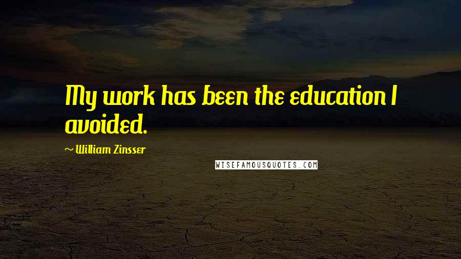William Zinsser Quotes: My work has been the education I avoided.