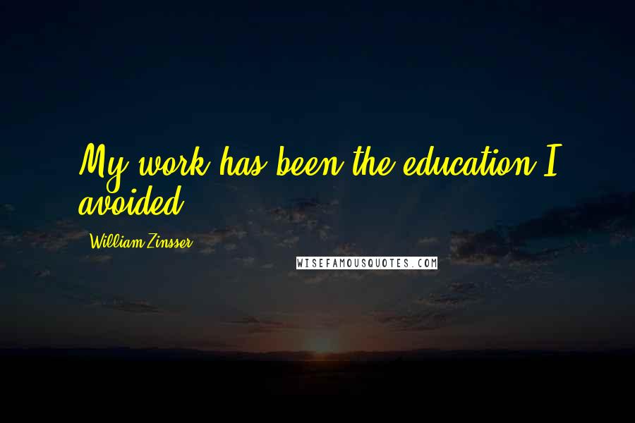 William Zinsser Quotes: My work has been the education I avoided.