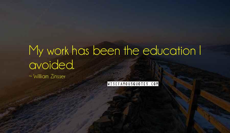 William Zinsser Quotes: My work has been the education I avoided.