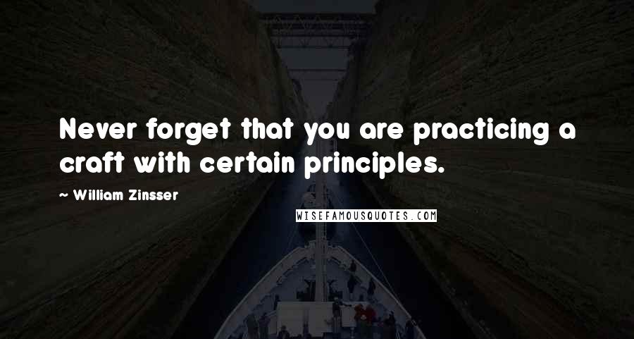 William Zinsser Quotes: Never forget that you are practicing a craft with certain principles.