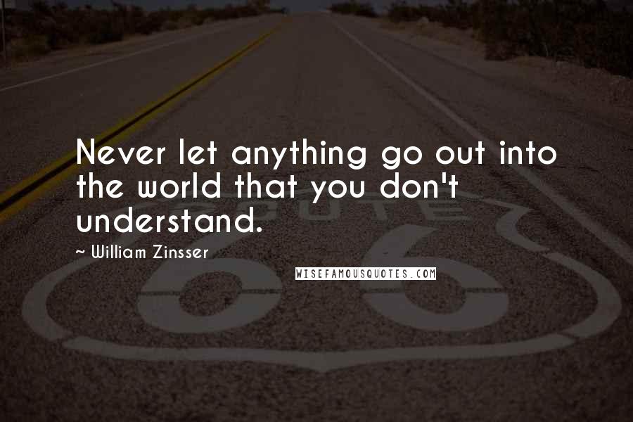 William Zinsser Quotes: Never let anything go out into the world that you don't understand.