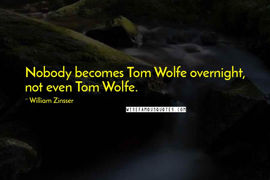 William Zinsser Quotes: Nobody becomes Tom Wolfe overnight, not even Tom Wolfe.