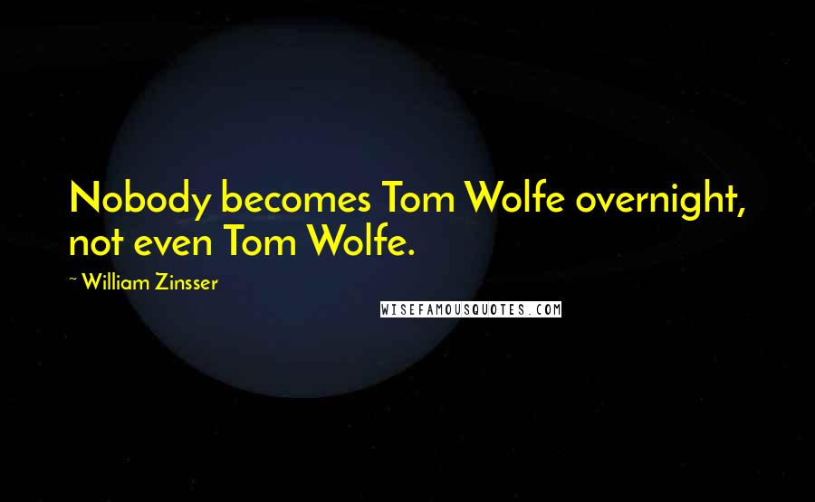 William Zinsser Quotes: Nobody becomes Tom Wolfe overnight, not even Tom Wolfe.