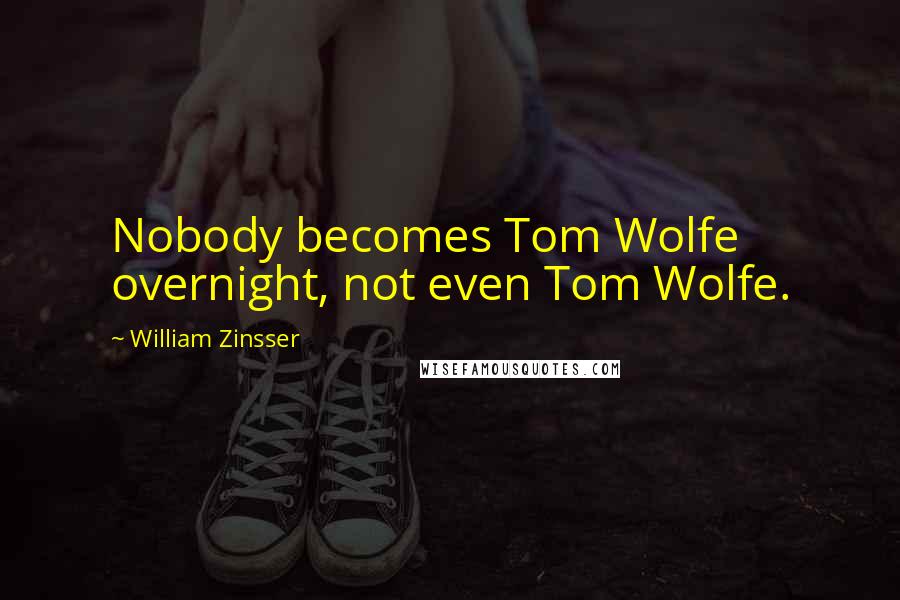 William Zinsser Quotes: Nobody becomes Tom Wolfe overnight, not even Tom Wolfe.