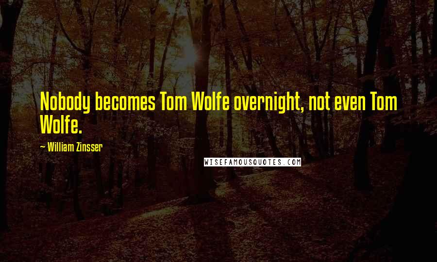 William Zinsser Quotes: Nobody becomes Tom Wolfe overnight, not even Tom Wolfe.