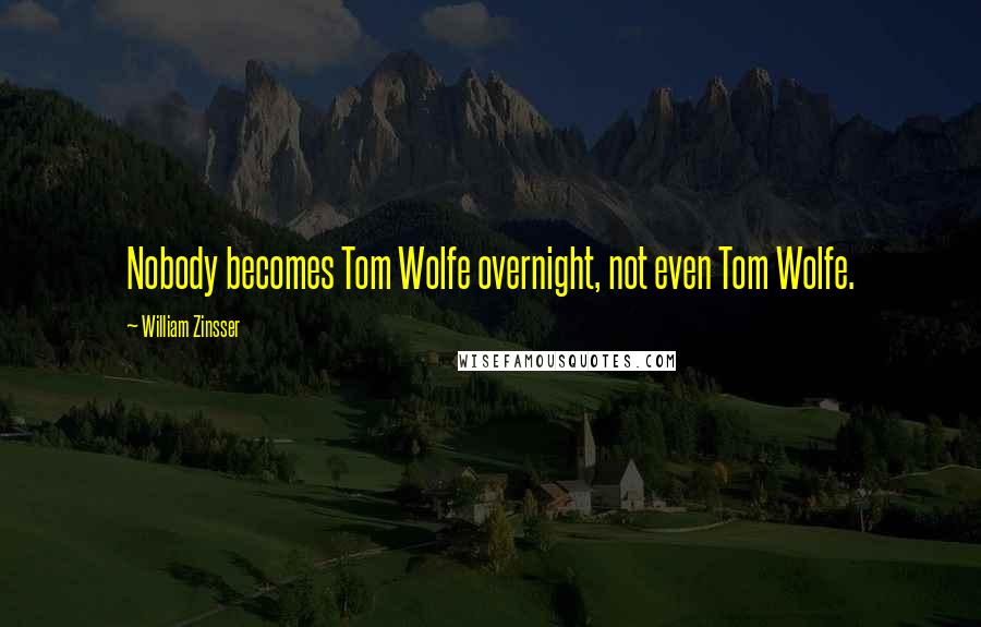 William Zinsser Quotes: Nobody becomes Tom Wolfe overnight, not even Tom Wolfe.