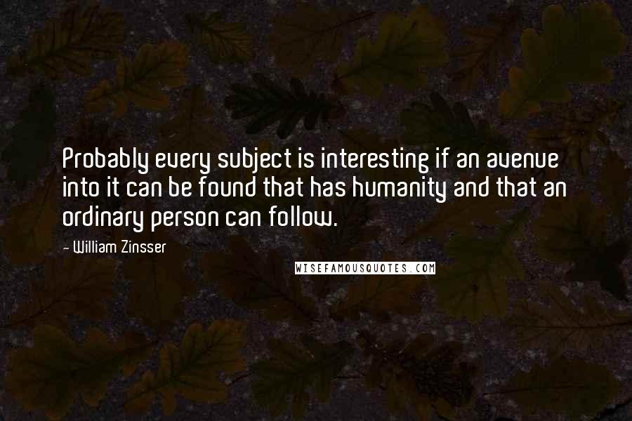 William Zinsser Quotes: Probably every subject is interesting if an avenue into it can be found that has humanity and that an ordinary person can follow.