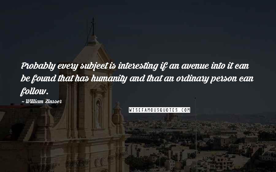 William Zinsser Quotes: Probably every subject is interesting if an avenue into it can be found that has humanity and that an ordinary person can follow.