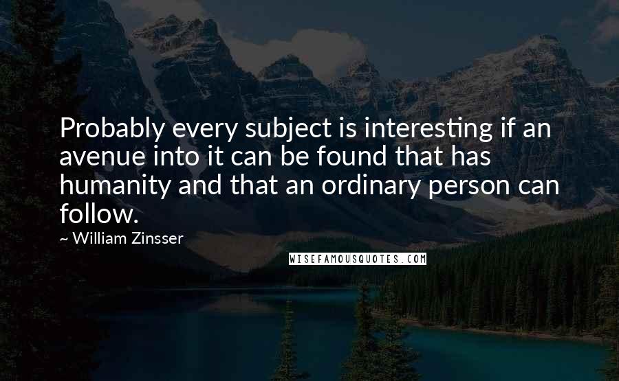 William Zinsser Quotes: Probably every subject is interesting if an avenue into it can be found that has humanity and that an ordinary person can follow.