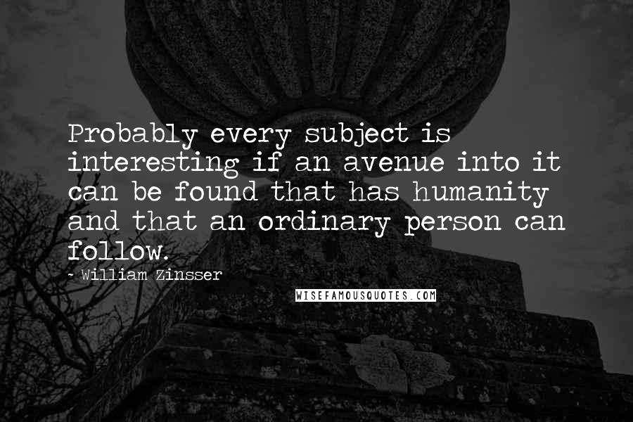 William Zinsser Quotes: Probably every subject is interesting if an avenue into it can be found that has humanity and that an ordinary person can follow.