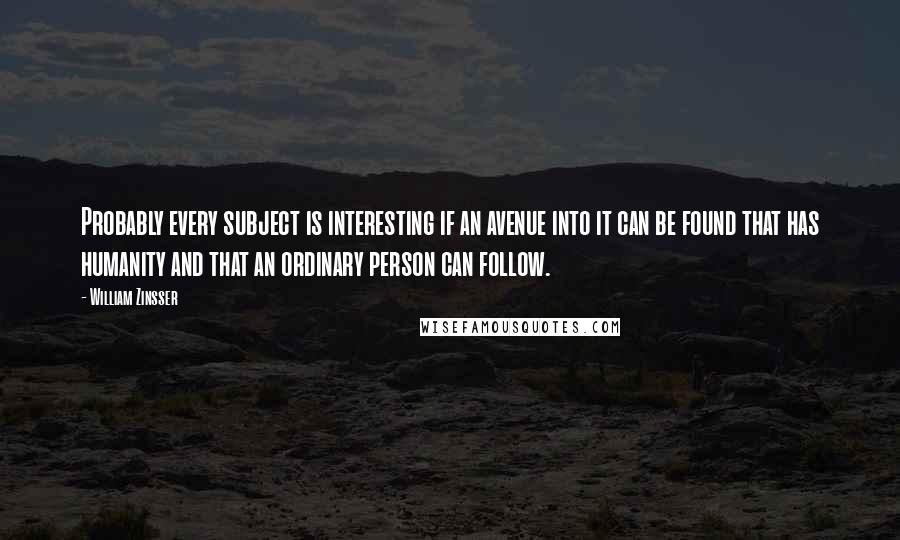 William Zinsser Quotes: Probably every subject is interesting if an avenue into it can be found that has humanity and that an ordinary person can follow.