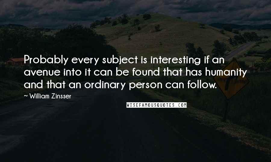 William Zinsser Quotes: Probably every subject is interesting if an avenue into it can be found that has humanity and that an ordinary person can follow.