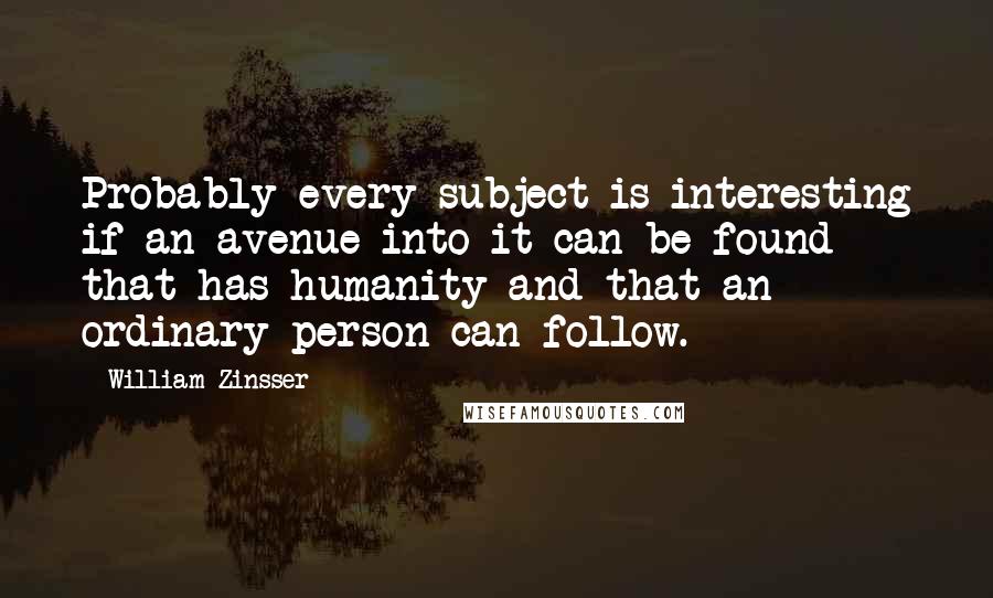 William Zinsser Quotes: Probably every subject is interesting if an avenue into it can be found that has humanity and that an ordinary person can follow.