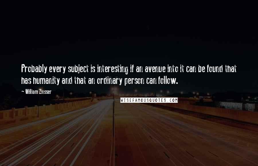 William Zinsser Quotes: Probably every subject is interesting if an avenue into it can be found that has humanity and that an ordinary person can follow.