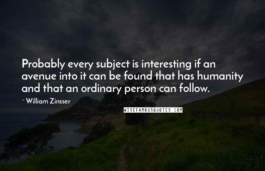 William Zinsser Quotes: Probably every subject is interesting if an avenue into it can be found that has humanity and that an ordinary person can follow.