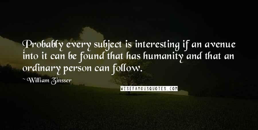 William Zinsser Quotes: Probably every subject is interesting if an avenue into it can be found that has humanity and that an ordinary person can follow.