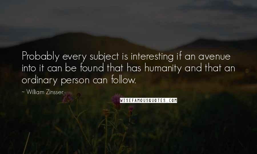 William Zinsser Quotes: Probably every subject is interesting if an avenue into it can be found that has humanity and that an ordinary person can follow.