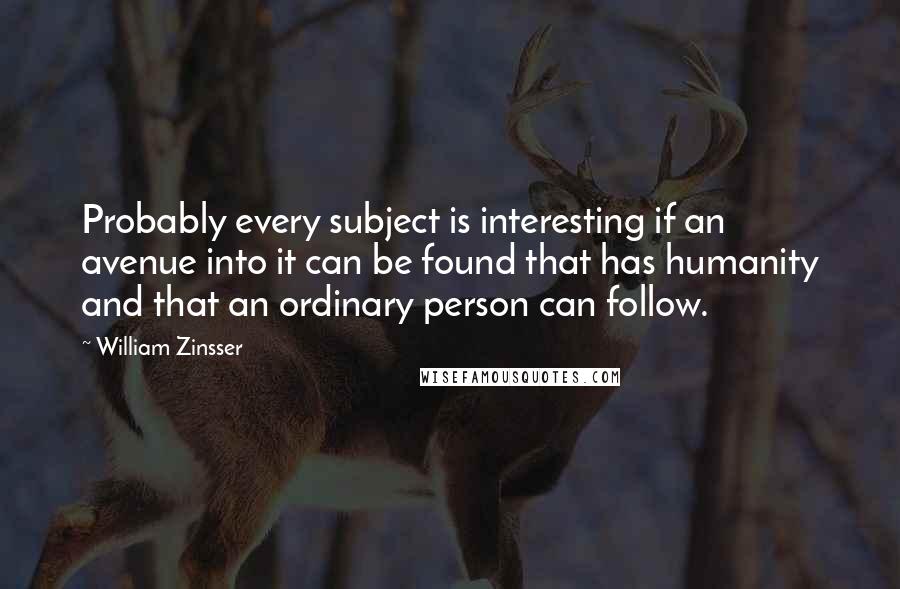 William Zinsser Quotes: Probably every subject is interesting if an avenue into it can be found that has humanity and that an ordinary person can follow.