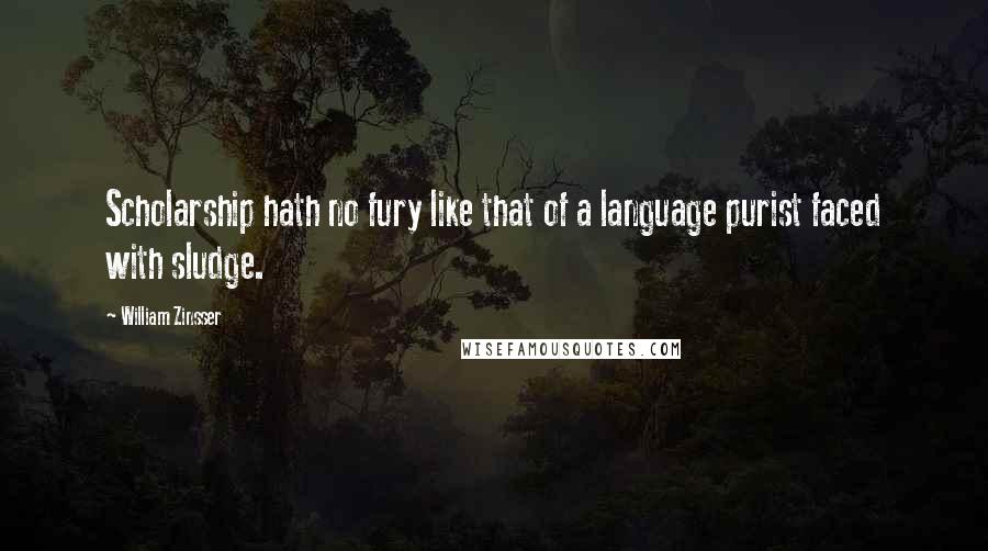 William Zinsser Quotes: Scholarship hath no fury like that of a language purist faced with sludge.