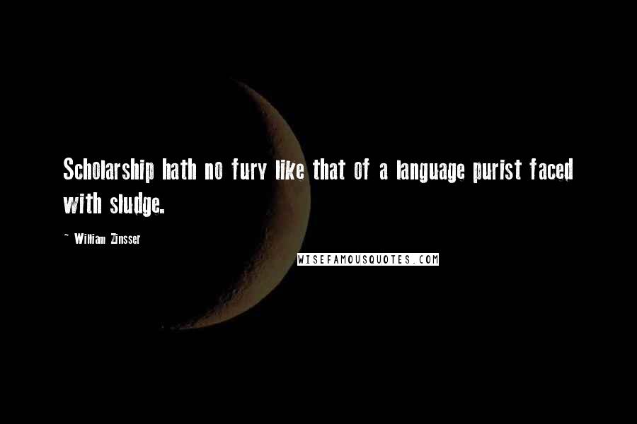 William Zinsser Quotes: Scholarship hath no fury like that of a language purist faced with sludge.