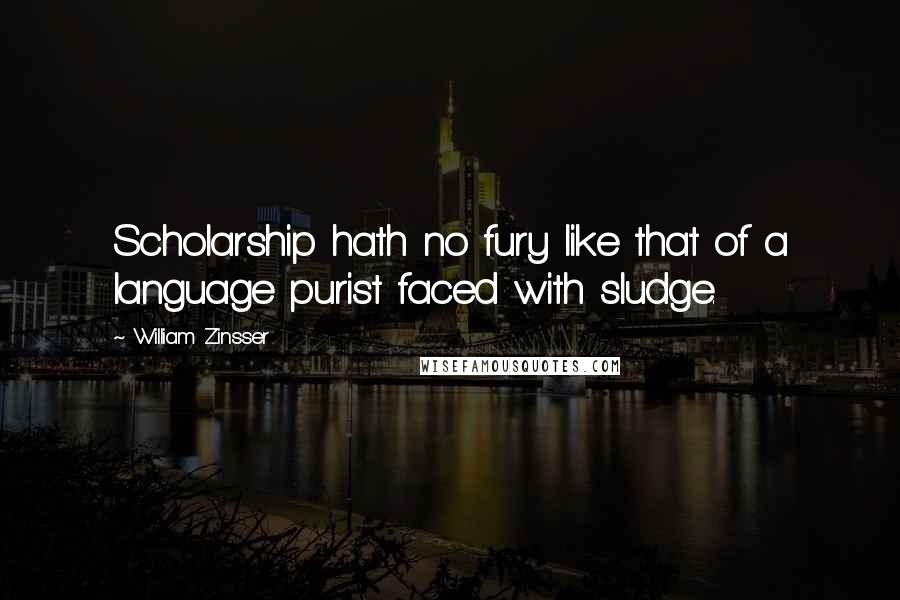 William Zinsser Quotes: Scholarship hath no fury like that of a language purist faced with sludge.