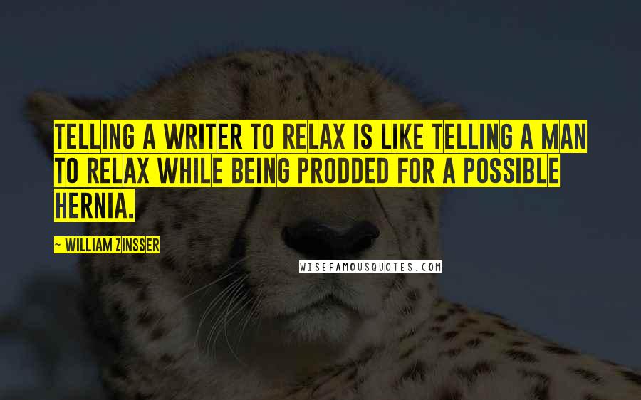 William Zinsser Quotes: Telling a writer to relax is like telling a man to relax while being prodded for a possible hernia.