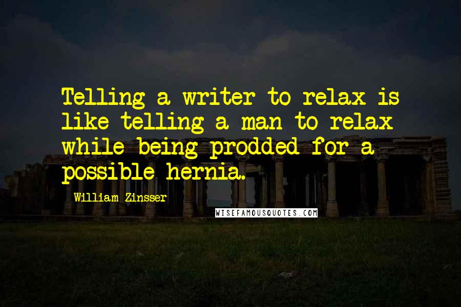 William Zinsser Quotes: Telling a writer to relax is like telling a man to relax while being prodded for a possible hernia.