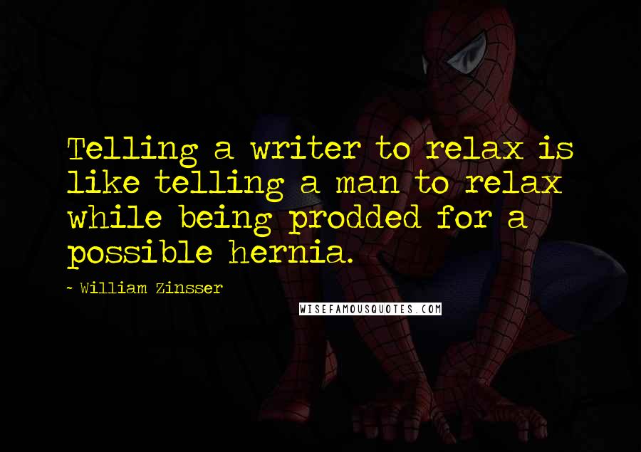 William Zinsser Quotes: Telling a writer to relax is like telling a man to relax while being prodded for a possible hernia.