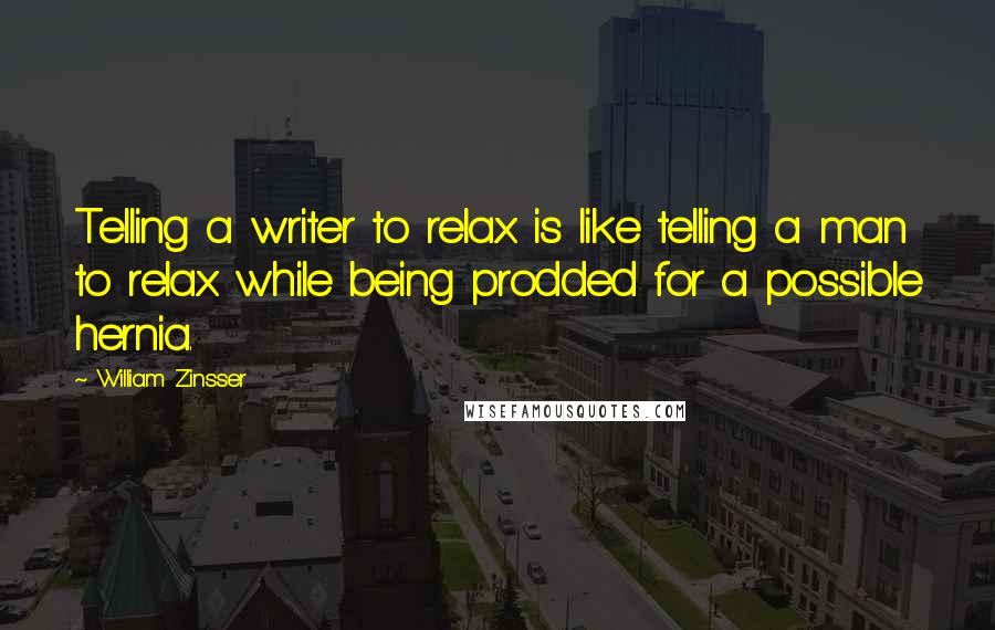 William Zinsser Quotes: Telling a writer to relax is like telling a man to relax while being prodded for a possible hernia.