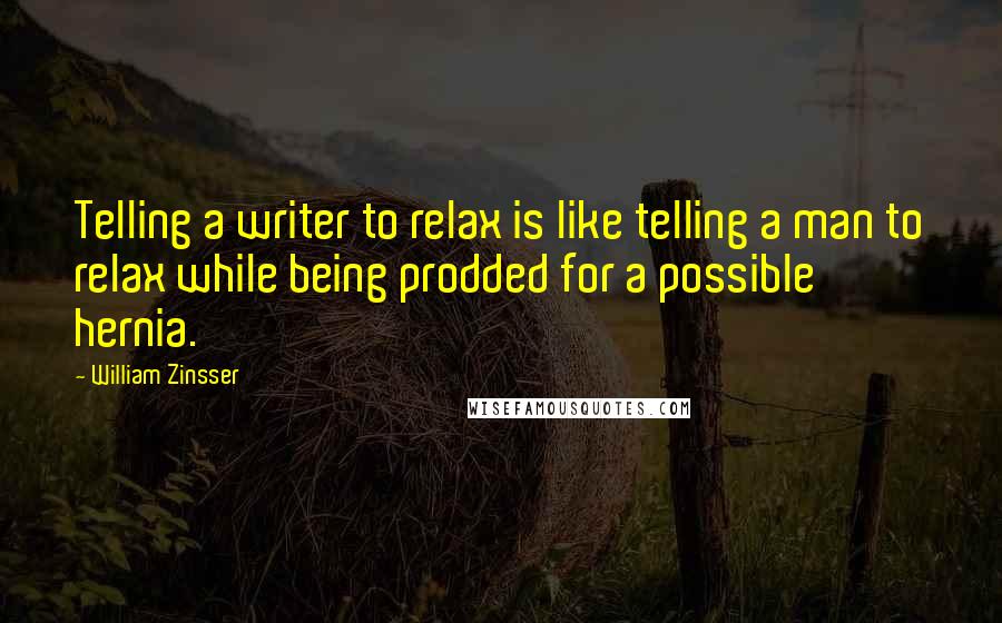William Zinsser Quotes: Telling a writer to relax is like telling a man to relax while being prodded for a possible hernia.