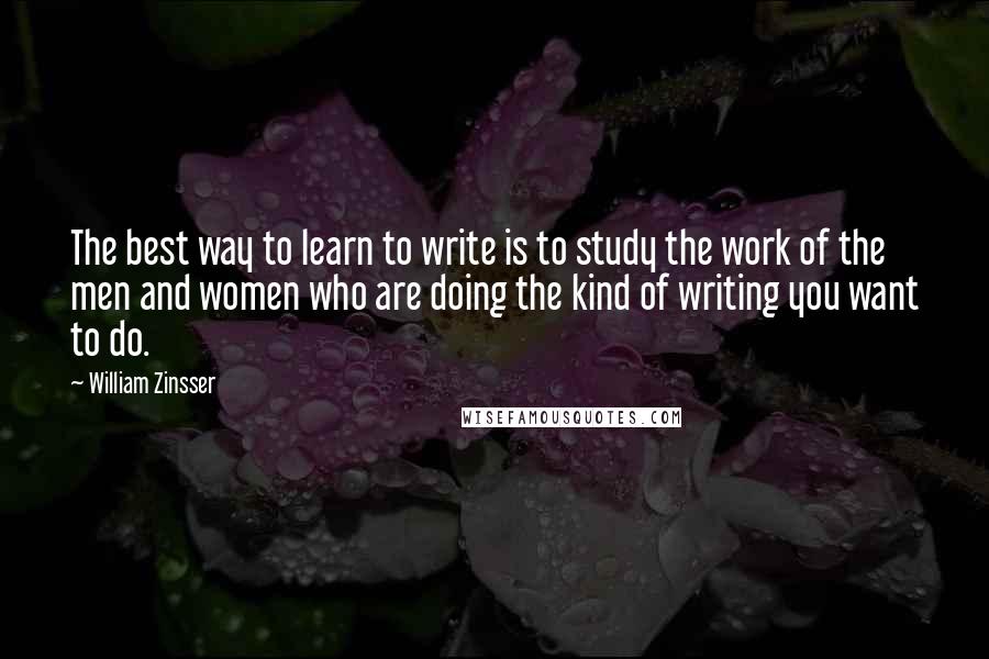 William Zinsser Quotes: The best way to learn to write is to study the work of the men and women who are doing the kind of writing you want to do.