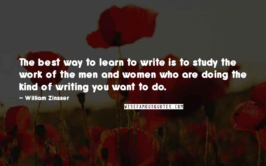 William Zinsser Quotes: The best way to learn to write is to study the work of the men and women who are doing the kind of writing you want to do.