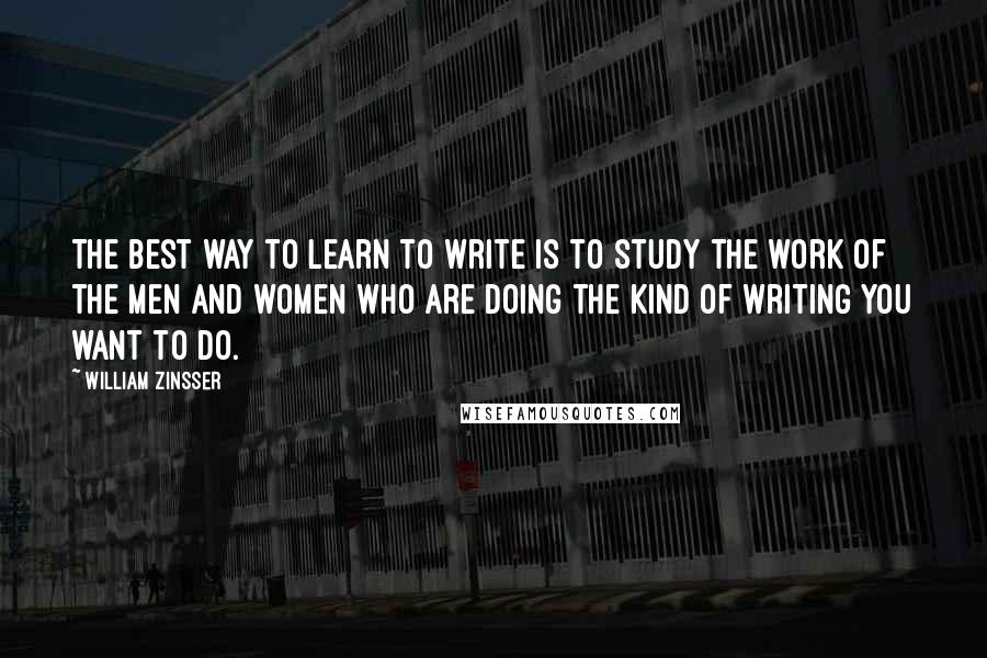 William Zinsser Quotes: The best way to learn to write is to study the work of the men and women who are doing the kind of writing you want to do.