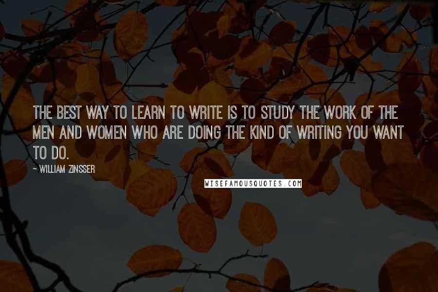 William Zinsser Quotes: The best way to learn to write is to study the work of the men and women who are doing the kind of writing you want to do.