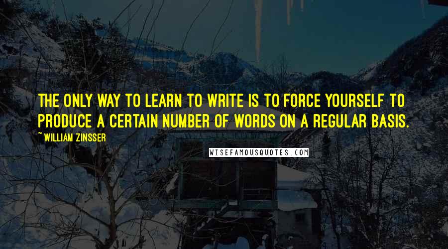 William Zinsser Quotes: The only way to learn to write is to force yourself to produce a certain number of words on a regular basis.