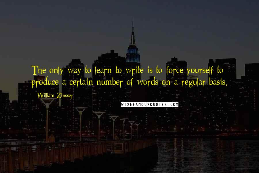 William Zinsser Quotes: The only way to learn to write is to force yourself to produce a certain number of words on a regular basis.