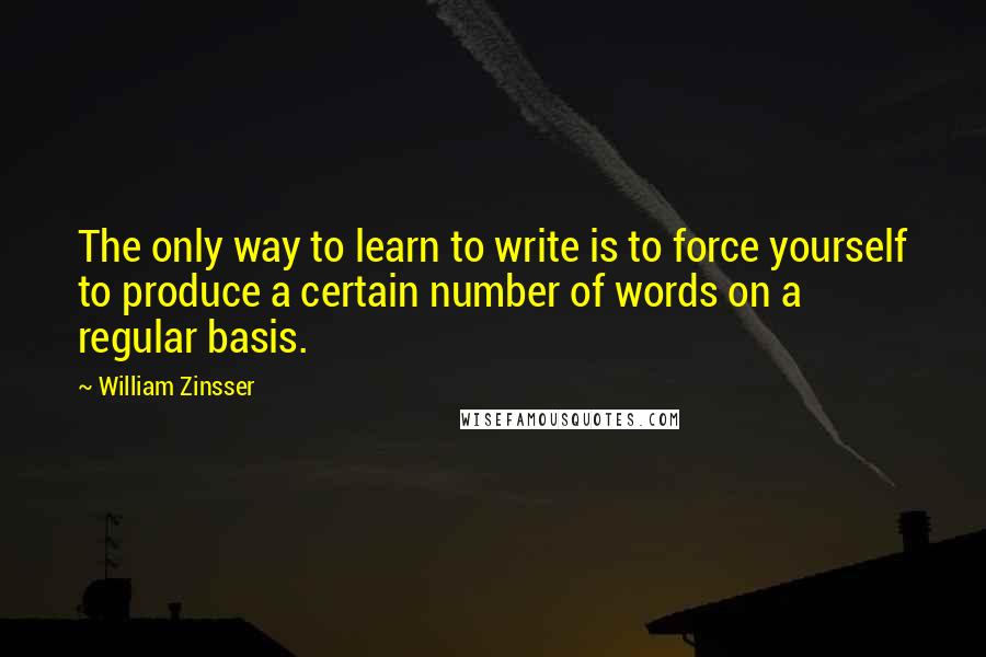 William Zinsser Quotes: The only way to learn to write is to force yourself to produce a certain number of words on a regular basis.