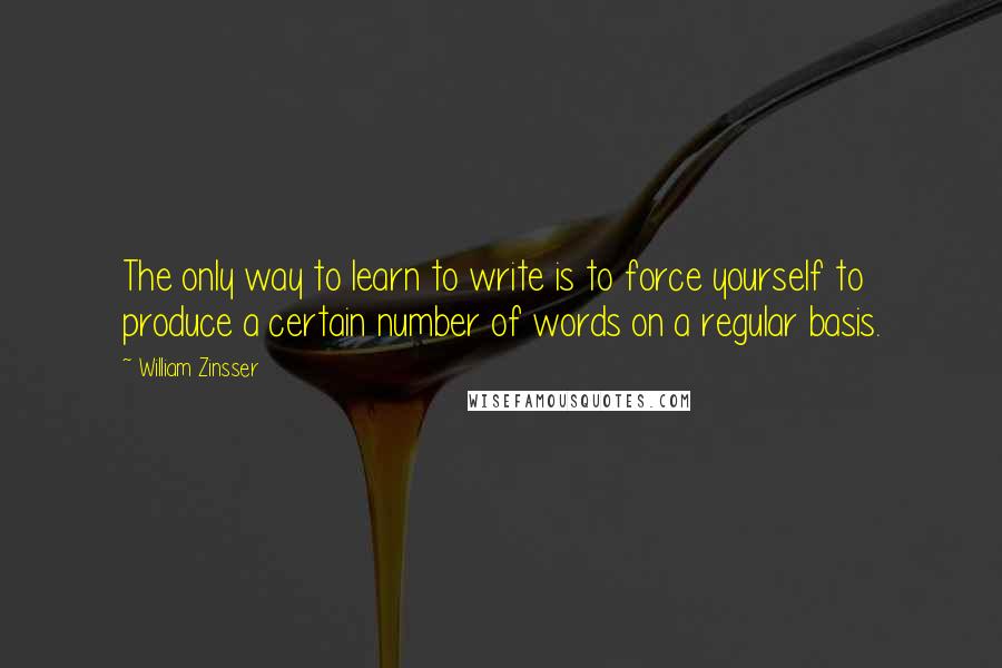 William Zinsser Quotes: The only way to learn to write is to force yourself to produce a certain number of words on a regular basis.