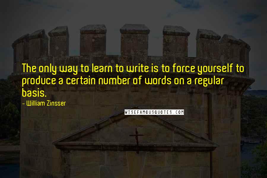 William Zinsser Quotes: The only way to learn to write is to force yourself to produce a certain number of words on a regular basis.