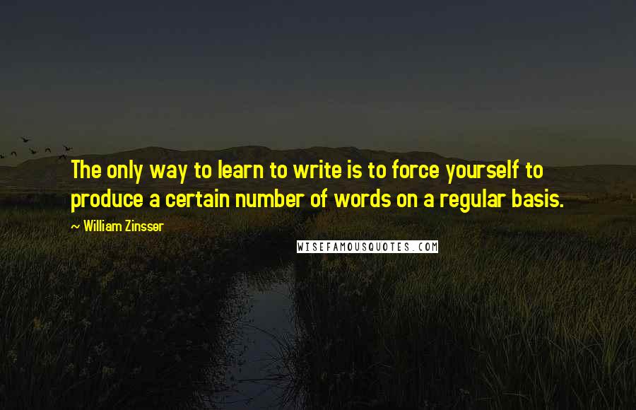 William Zinsser Quotes: The only way to learn to write is to force yourself to produce a certain number of words on a regular basis.