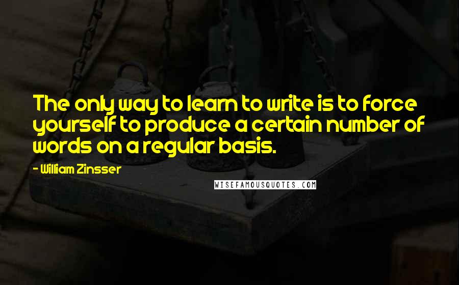 William Zinsser Quotes: The only way to learn to write is to force yourself to produce a certain number of words on a regular basis.