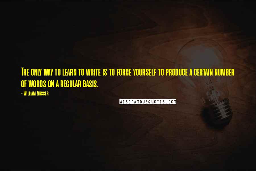 William Zinsser Quotes: The only way to learn to write is to force yourself to produce a certain number of words on a regular basis.