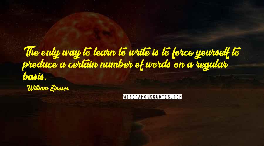 William Zinsser Quotes: The only way to learn to write is to force yourself to produce a certain number of words on a regular basis.