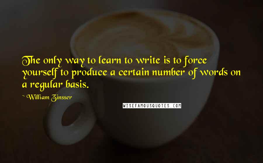 William Zinsser Quotes: The only way to learn to write is to force yourself to produce a certain number of words on a regular basis.