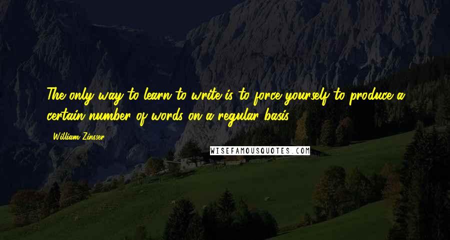 William Zinsser Quotes: The only way to learn to write is to force yourself to produce a certain number of words on a regular basis.